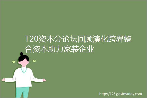 T20资本分论坛回顾演化跨界整合资本助力家装企业