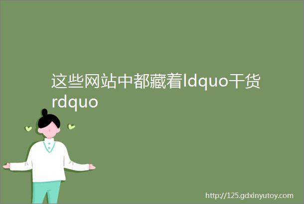 这些网站中都藏着ldquo干货rdquo