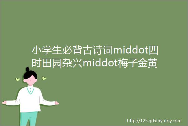 小学生必背古诗词middot四时田园杂兴middot梅子金黄杏子肥宋middot范成大包含视频详解朗诵唱读注释音频