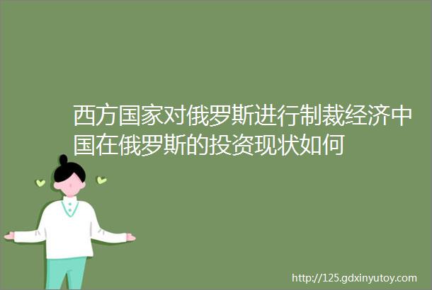 西方国家对俄罗斯进行制裁经济中国在俄罗斯的投资现状如何