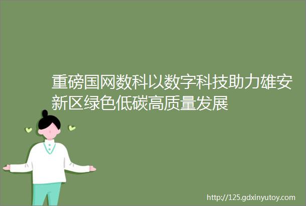 重磅国网数科以数字科技助力雄安新区绿色低碳高质量发展