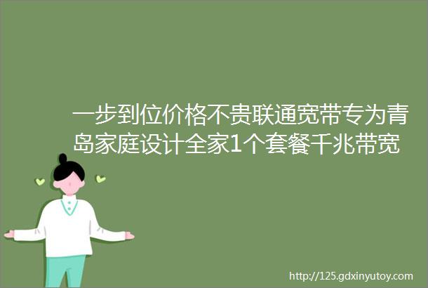 一步到位价格不贵联通宽带专为青岛家庭设计全家1个套餐千兆带宽50G流量119月