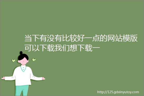 当下有没有比较好一点的网站模版可以下载我们想下载一