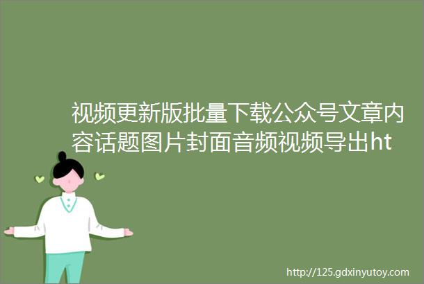 视频更新版批量下载公众号文章内容话题图片封面音频视频导出htmlpdfexcel包含阅读数点赞数留言数