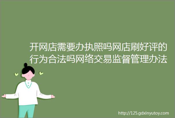 开网店需要办执照吗网店刷好评的行为合法吗网络交易监督管理办法十问十答