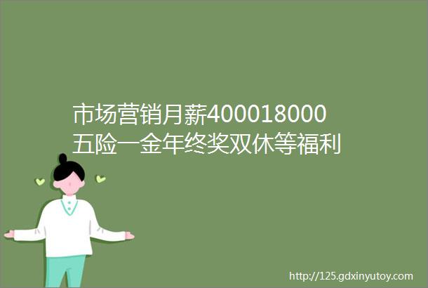 市场营销月薪400018000五险一金年终奖双休等福利