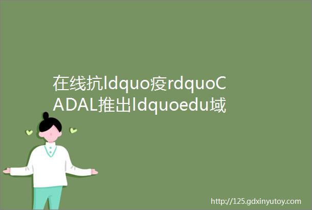 在线抗ldquo疫rdquoCADAL推出ldquoedu域名邮箱注册即可校外访问资源rdquo的服务