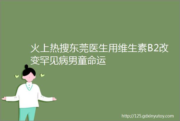 火上热搜东莞医生用维生素B2改变罕见病男童命运