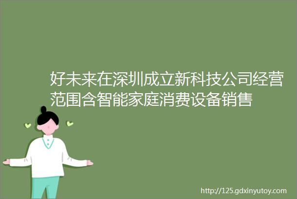 好未来在深圳成立新科技公司经营范围含智能家庭消费设备销售