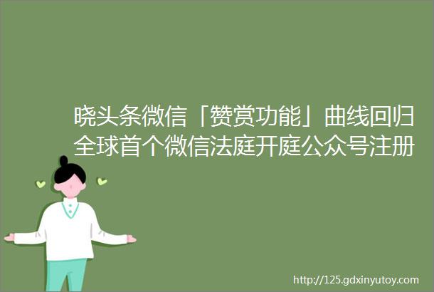 晓头条微信「赞赏功能」曲线回归全球首个微信法庭开庭公众号注册流程大幅简化