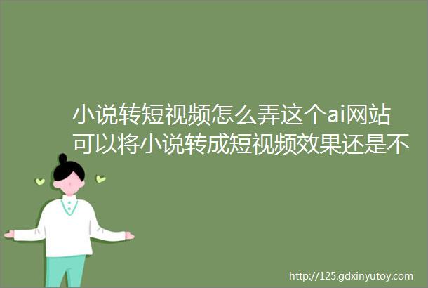 小说转短视频怎么弄这个ai网站可以将小说转成短视频效果还是不错的