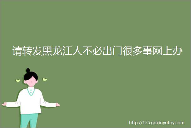 请转发黑龙江人不必出门很多事网上办