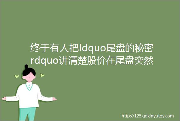 终于有人把ldquo尾盘的秘密rdquo讲清楚股价在尾盘突然拉升意味着什么这是主力最常见的ldquo套路rdquo