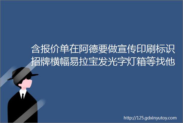 含报价单在阿德要做宣传印刷标识招牌横幅易拉宝发光字灯箱等找他们就对了网站自助搞定