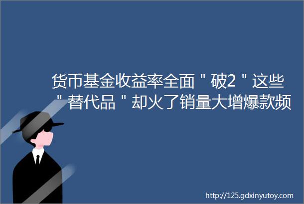 货币基金收益率全面＂破2＂这些＂替代品＂却火了销量大增爆款频出啥原因