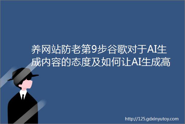 养网站防老第9步谷歌对于AI生成内容的态度及如何让AI生成高质量内容