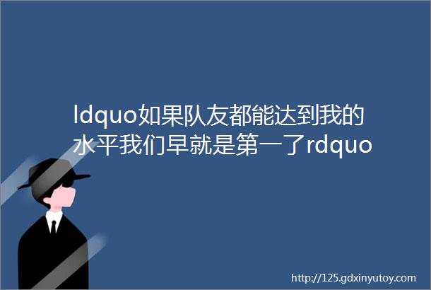 ldquo如果队友都能达到我的水平我们早就是第一了rdquo