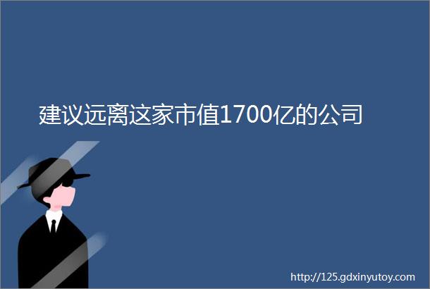 建议远离这家市值1700亿的公司