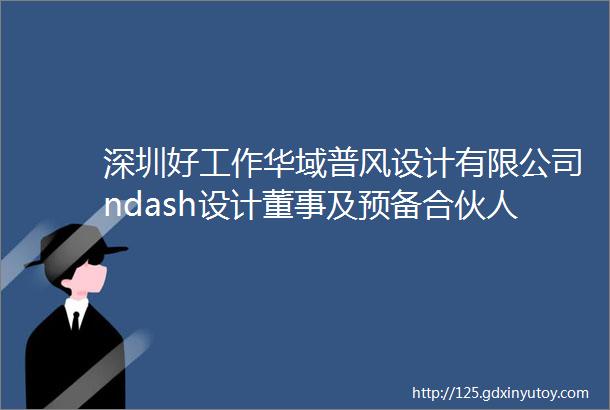 深圳好工作华域普风设计有限公司ndash设计董事及预备合伙人设计主创兼部门经理建筑师实习生文案策划专员