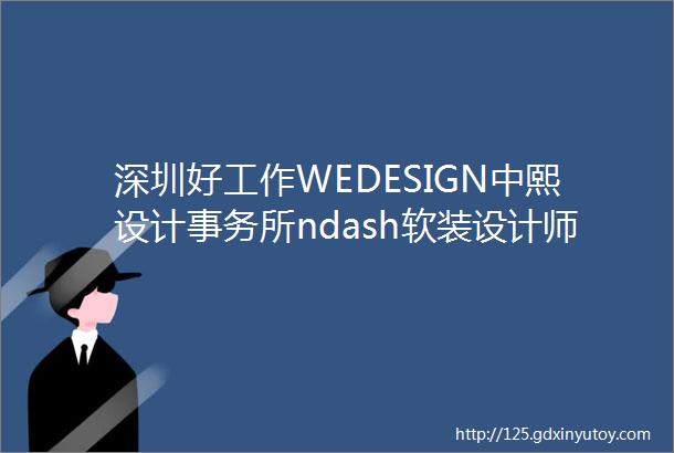 深圳好工作WEDESIGN中熙设计事务所ndash软装设计师软装设计助理硬装设计师