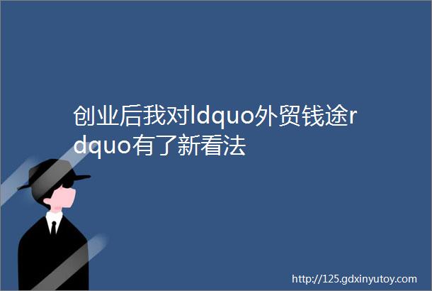 创业后我对ldquo外贸钱途rdquo有了新看法