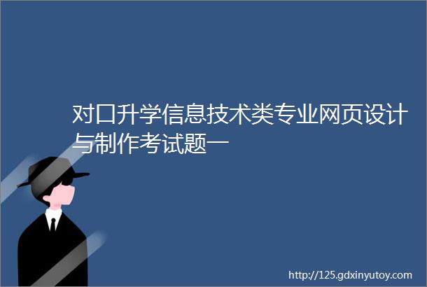 对口升学信息技术类专业网页设计与制作考试题一