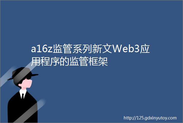 a16z监管系列新文Web3应用程序的监管框架