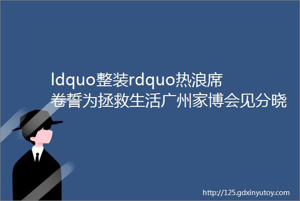 ldquo整装rdquo热浪席卷誓为拯救生活广州家博会见分晓