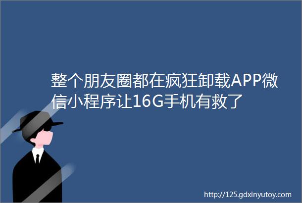 整个朋友圈都在疯狂卸载APP微信小程序让16G手机有救了