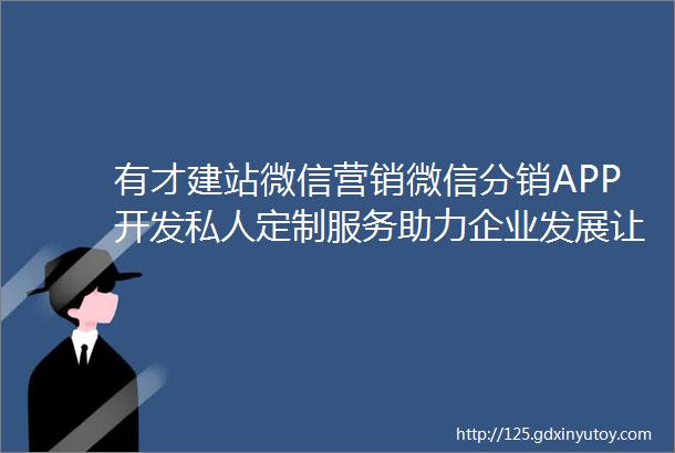 有才建站微信营销微信分销APP开发私人定制服务助力企业发展让您轻松拥抱互联网