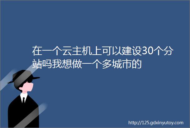 在一个云主机上可以建设30个分站吗我想做一个多城市的