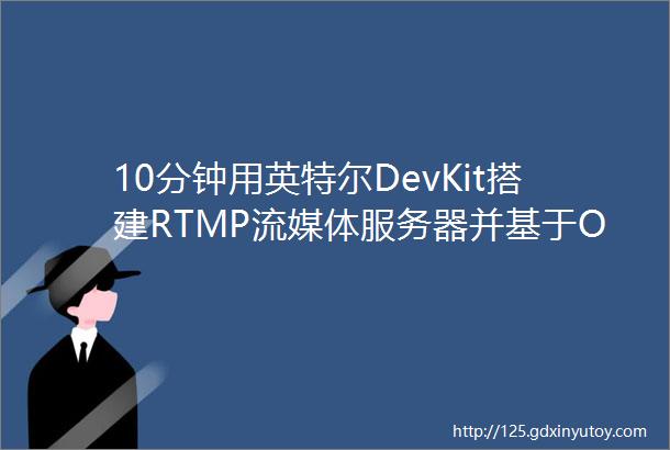 10分钟用英特尔DevKit搭建RTMP流媒体服务器并基于OpenVINOAI赋能视频处理
