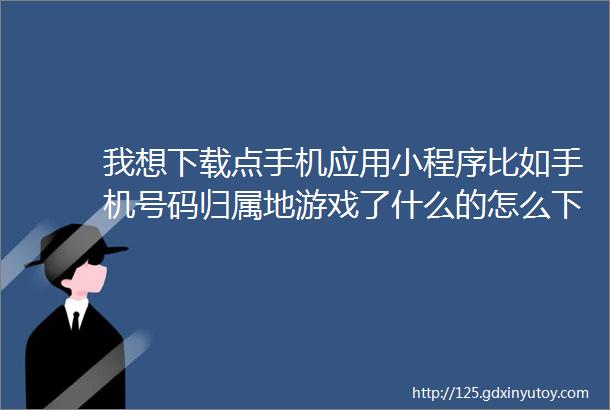 我想下载点手机应用小程序比如手机号码归属地游戏了什么的怎么下