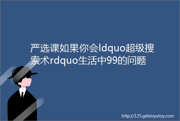 严选课如果你会ldquo超级搜索术rdquo生活中99的问题都有答案