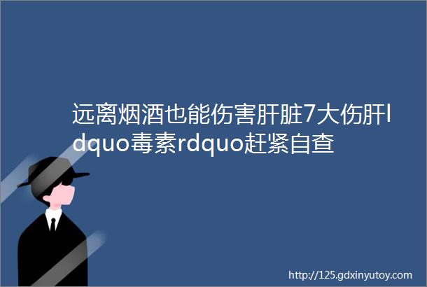 远离烟酒也能伤害肝脏7大伤肝ldquo毒素rdquo赶紧自查