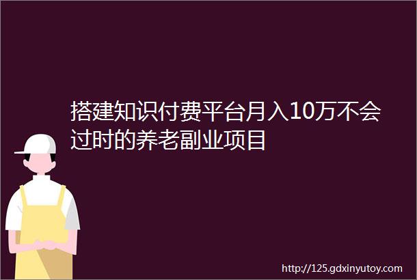 搭建知识付费平台月入10万不会过时的养老副业项目