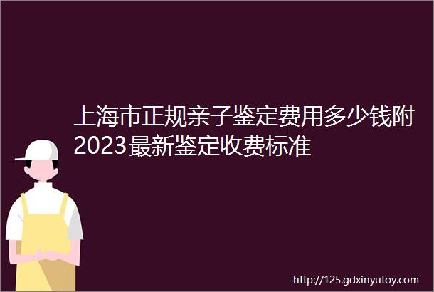 上海市正规亲子鉴定费用多少钱附2023最新鉴定收费标准