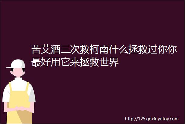 苦艾酒三次救柯南什么拯救过你你最好用它来拯救世界