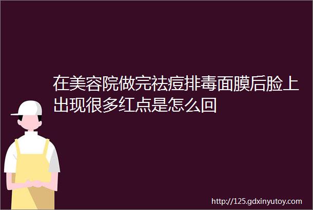 在美容院做完祛痘排毒面膜后脸上出现很多红点是怎么回