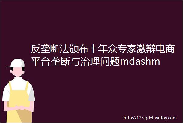 反垄断法颁布十年众专家激辩电商平台垄断与治理问题mdashmdash网络平台垄断与治理系列研讨会之电商平台在京举办