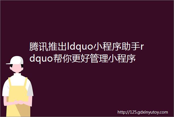 腾讯推出ldquo小程序助手rdquo帮你更好管理小程序