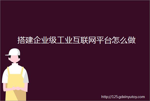 搭建企业级工业互联网平台怎么做