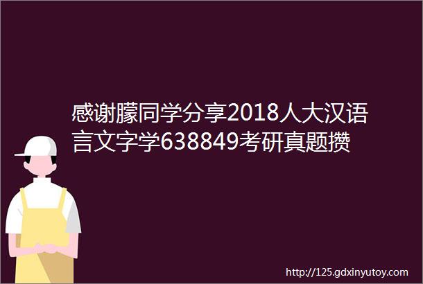 感谢朦同学分享2018人大汉语言文字学638849考研真题攒人品100好人好运为你打call祝18顺利通过