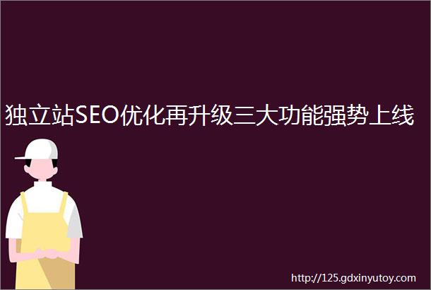 独立站SEO优化再升级三大功能强势上线