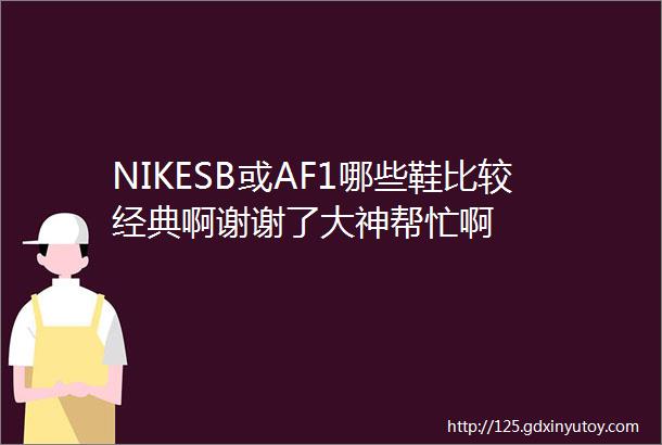 NIKESB或AF1哪些鞋比较经典啊谢谢了大神帮忙啊