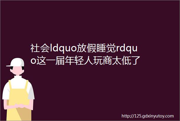 社会ldquo放假睡觉rdquo这一届年轻人玩商太低了