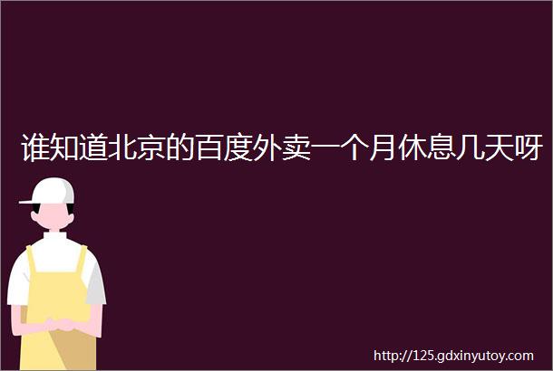 谁知道北京的百度外卖一个月休息几天呀