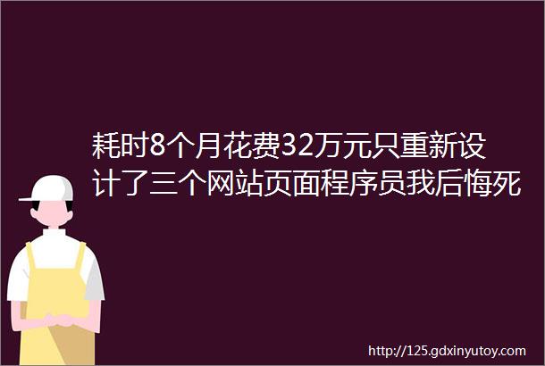 耗时8个月花费32万元只重新设计了三个网站页面程序员我后悔死了