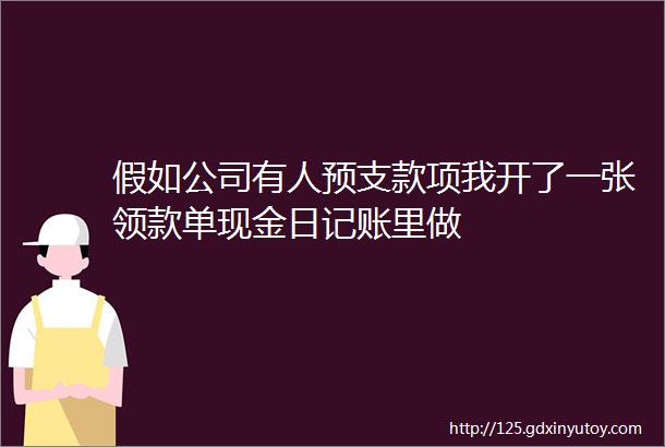 假如公司有人预支款项我开了一张领款单现金日记账里做