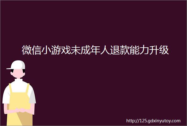 微信小游戏未成年人退款能力升级